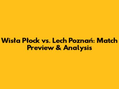 Wisła Płock vs. Lech Poznań: Match Preview & Analysis