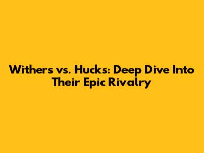 Withers vs. Hucks: Deep Dive Into Their Epic Rivalry