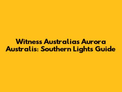 Witness Australia's Aurora Australis: Southern Lights Guide
