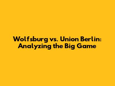 Wolfsburg vs. Union Berlin: Analyzing the Big Game