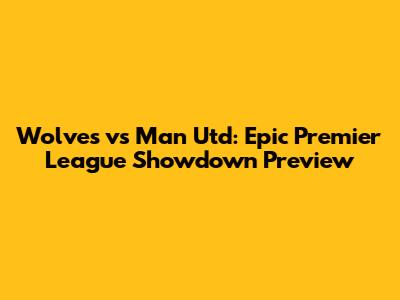 Wolves vs Man Utd: Epic Premier League Showdown Preview