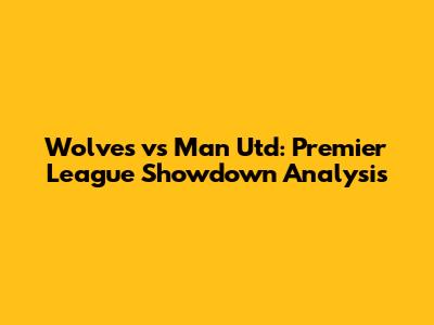 Wolves vs Man Utd: Premier League Showdown Analysis