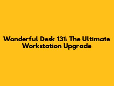 Wonderful Desk 131: The Ultimate Workstation Upgrade