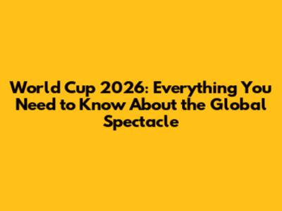 World Cup 2026: Everything You Need to Know About the Global Spectacle