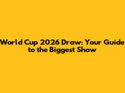 World Cup 2026 Draw: Your Guide to the Biggest Show