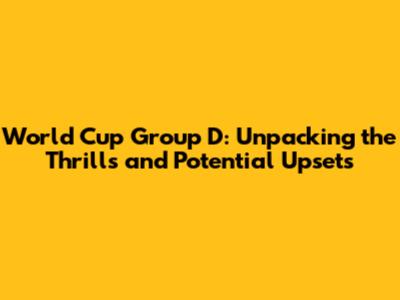 World Cup Group D: Unpacking the Thrills and Potential Upsets