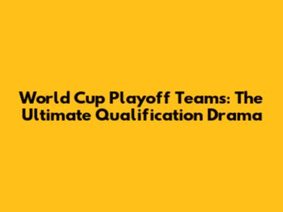 World Cup Playoff Teams: The Ultimate Qualification Drama