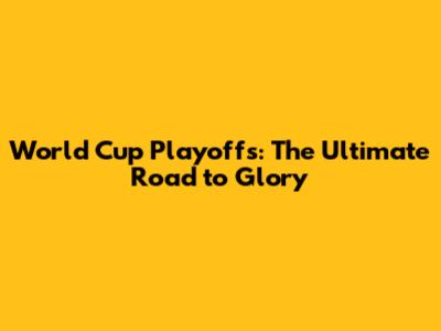 World Cup Playoffs: The Ultimate Road to Glory