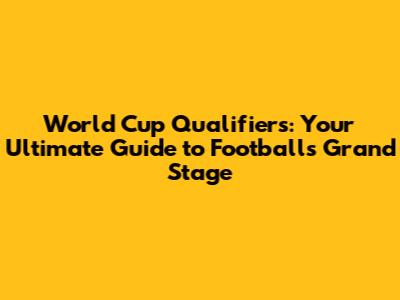 World Cup Qualifiers: Your Ultimate Guide to Football's Grand Stage