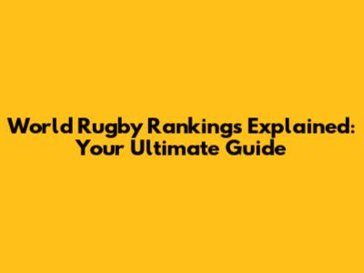 World Rugby Rankings Explained: Your Ultimate Guide