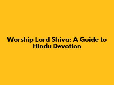 Worship Lord Shiva: A Guide to Hindu Devotion