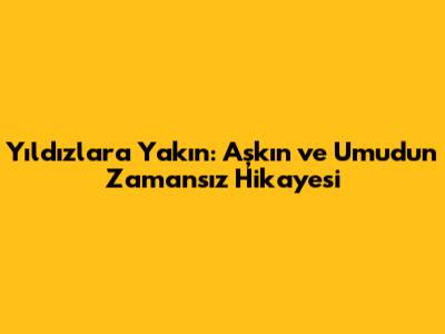 Yıldızlara Yakın: Aşkın ve Umudun Zamansız Hikayesi