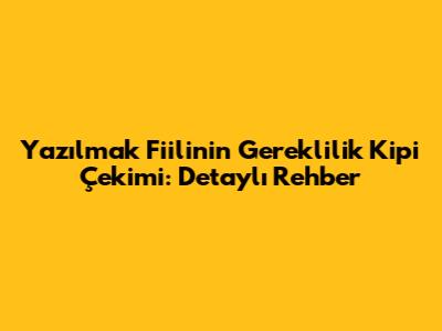 Yazılmak Fiilinin Gereklilik Kipi Çekimi: Detaylı Rehber