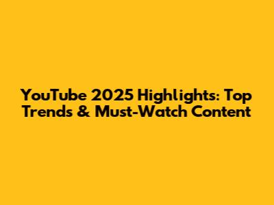 YouTube 2025 Highlights: Top Trends & Must-Watch Content
