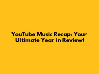 YouTube Music Recap: Your Ultimate Year in Review!