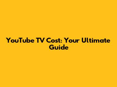 YouTube TV Cost: Your Ultimate Guide