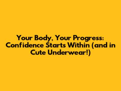 Your Body, Your Progress: Confidence Starts Within (and in Cute Underwear!)