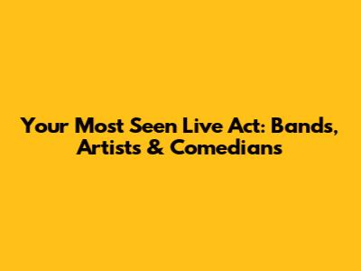 Your Most Seen Live Act: Bands, Artists & Comedians