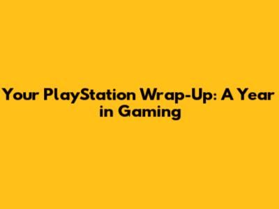 Your PlayStation Wrap-Up: A Year in Gaming