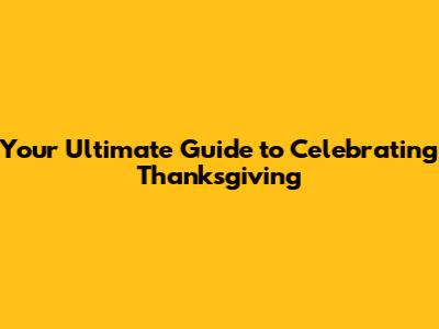 Your Ultimate Guide to Celebrating Thanksgiving