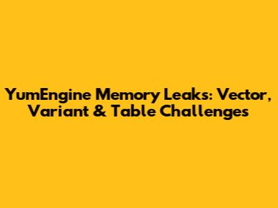 YumEngine Memory Leaks: Vector, Variant & Table Challenges