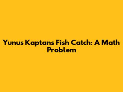 Yunus Kaptan's Fish Catch: A Math Problem