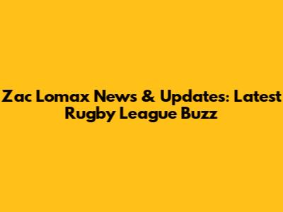 Zac Lomax News & Updates: Latest Rugby League Buzz