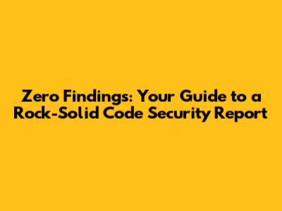 Zero Findings: Your Guide to a Rock-Solid Code Security Report