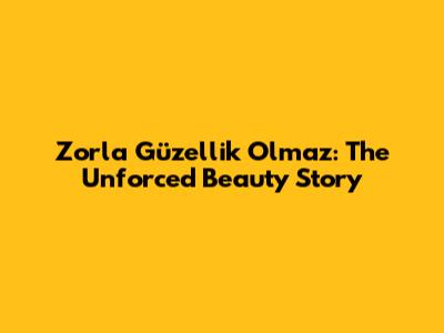 Zorla Güzellik Olmaz: The Unforced Beauty Story