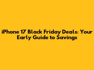 iPhone 17 Black Friday Deals: Your Early Guide to Savings