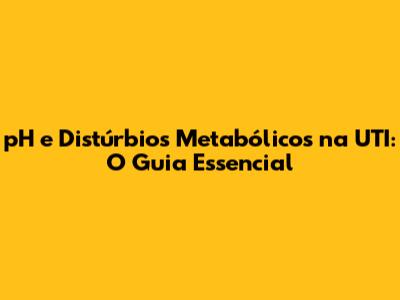 pH e Distúrbios Metabólicos na UTI: O Guia Essencial