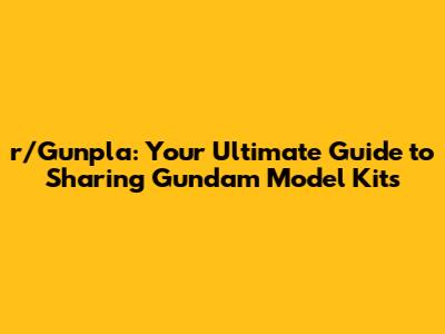 r/Gunpla: Your Ultimate Guide to Sharing Gundam Model Kits